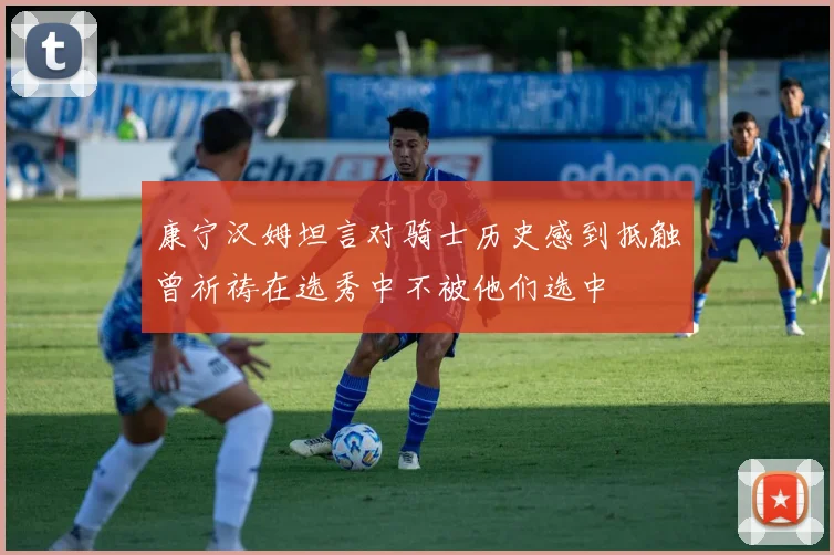 康宁汉姆坦言对骑士历史感到抵触曾祈祷在选秀中不被他们选中