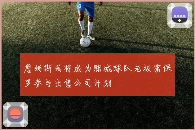 詹姆斯或将成为赌城球队老板富保罗参与出售公司计划