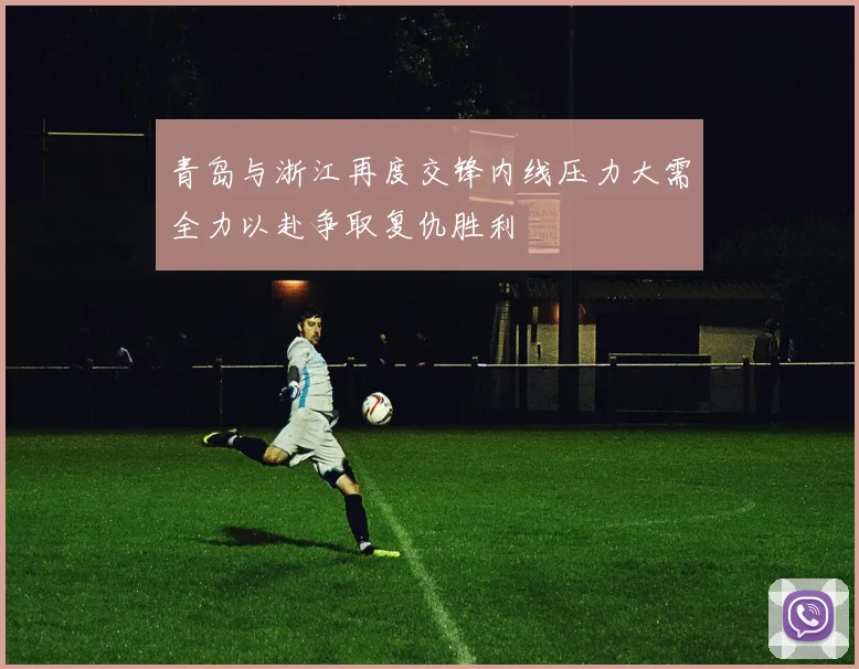青岛与浙江再度交锋内线压力大需全力以赴争取复仇胜利