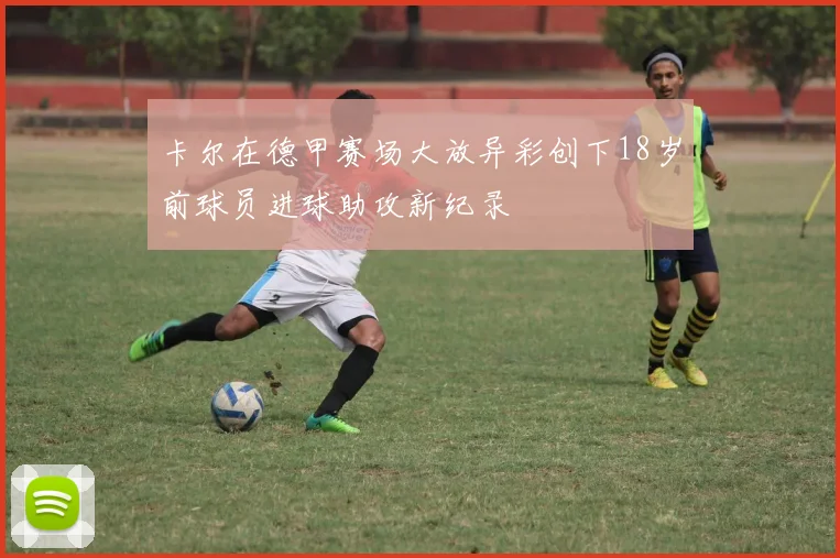 卡尔在德甲赛场大放异彩创下18岁前球员进球助攻新纪录