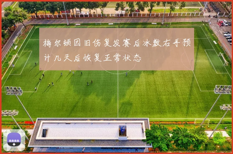 梅尔顿因旧伤复发赛后冰敷右手预计几天后恢复正常状态