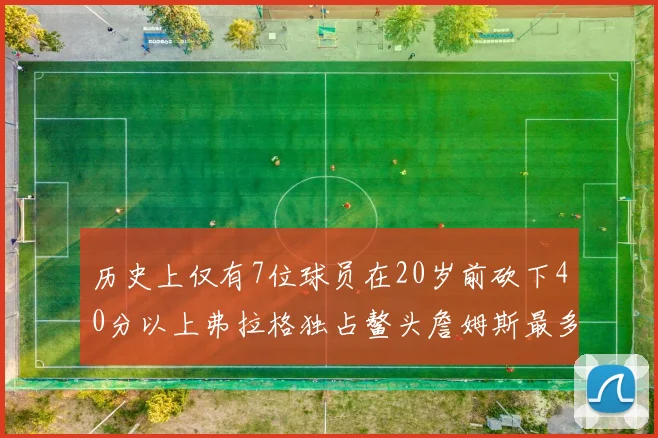 历史上仅有7位球员在20岁前砍下40分以上弗拉格独占鳌头詹姆斯最多