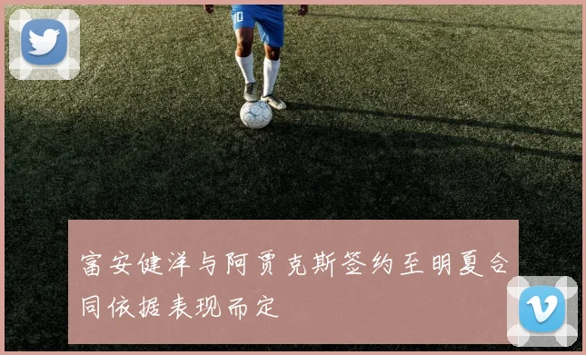 富安健洋与阿贾克斯签约至明夏合同依据表现而定