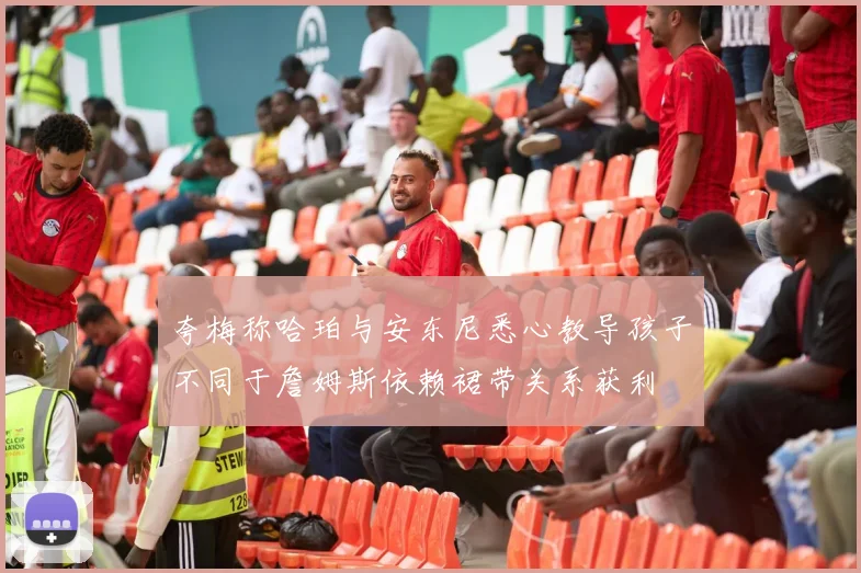 夸梅称哈珀与安东尼悉心教导孩子不同于詹姆斯依赖裙带关系获利