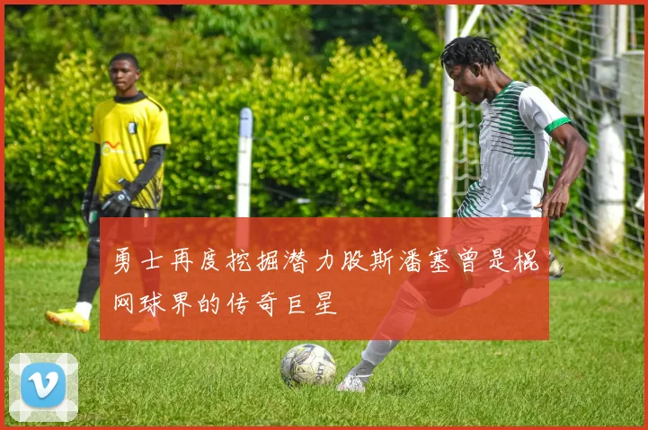 勇士再度挖掘潜力股斯潘塞曾是棍网球界的传奇巨星