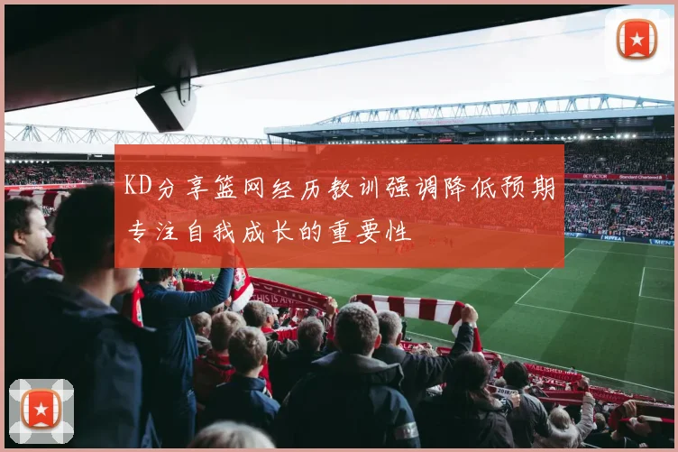 KD分享篮网经历教训强调降低预期专注自我成长的重要性