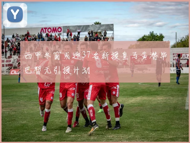 西甲冬窗或迎37名新援皇马黄潜毕巴暂无引援计划