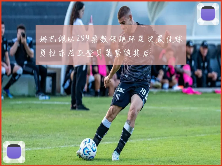 姆巴佩以299票数领跑环足奖最佳球员拉菲尼亚登贝莱紧随其后