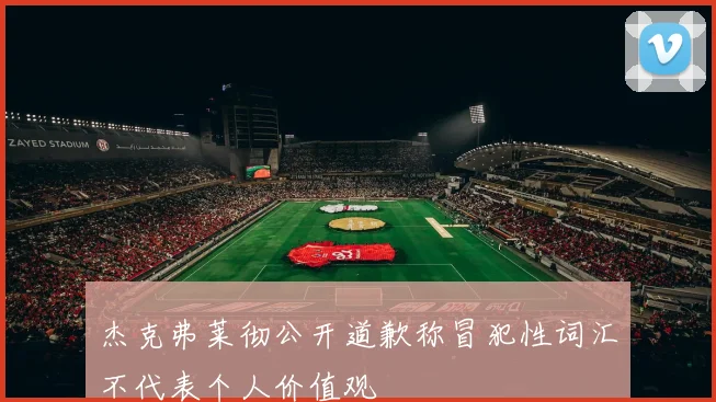 杰克弗莱彻公开道歉称冒犯性词汇不代表个人价值观