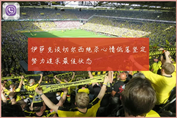 伊萨克谈切尔西绝杀心情低落坚定努力追求最佳状态