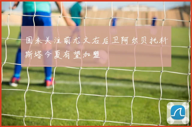 国米关注前尤文右后卫阿尔贝托科斯塔今夏有望加盟