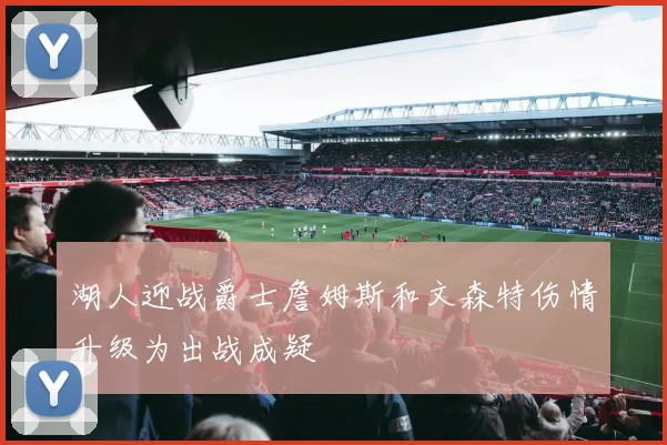 湖人迎战爵士詹姆斯和文森特伤情升级为出战成疑