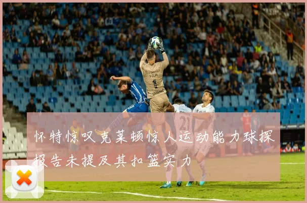 怀特惊叹克莱顿惊人运动能力球探报告未提及其扣篮实力