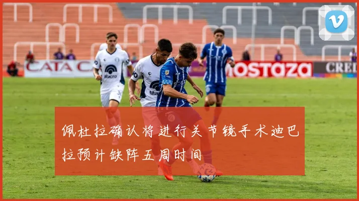 佩杜拉确认将进行关节镜手术迪巴拉预计缺阵五周时间