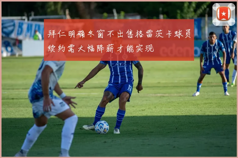 拜仁明确冬窗不出售格雷茨卡球员续约需大幅降薪才能实现