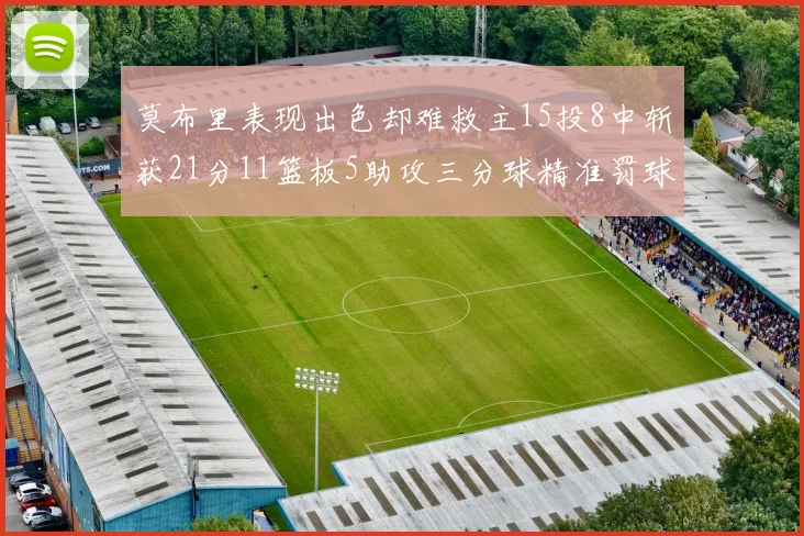 莫布里表现出色却难救主15投8中斩获21分11篮板5助攻三分球精准罚球失准