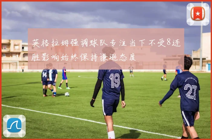 英格拉姆强调球队专注当下不受8连胜影响始终保持谦逊态度