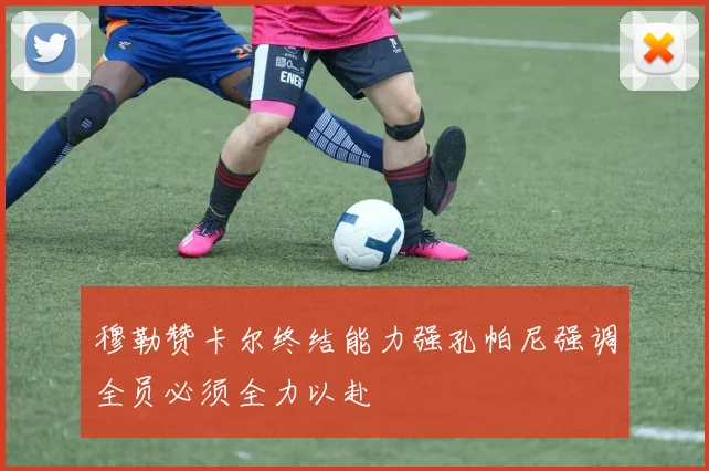 穆勒赞卡尔终结能力强孔帕尼强调全员必须全力以赴