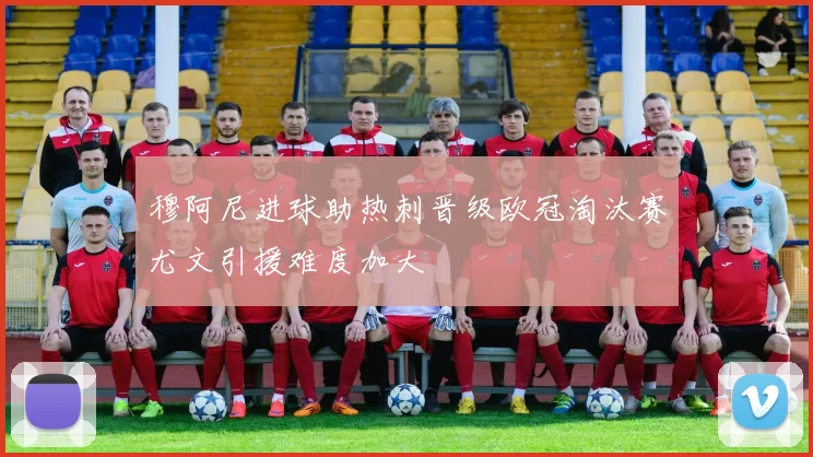 穆阿尼进球助热刺晋级欧冠淘汰赛尤文引援难度加大