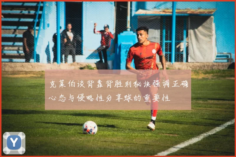 克莱伯谈背靠背胜利秘诀强调正确心态与侵略性分享球的重要性
