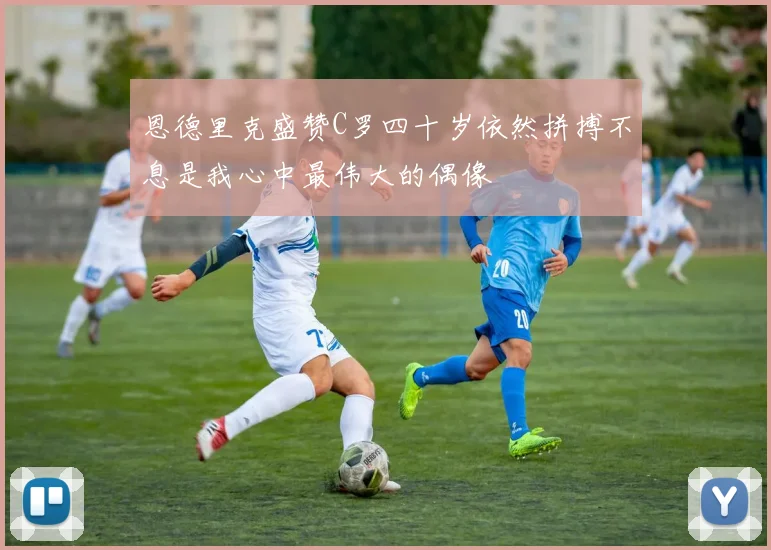 恩德里克盛赞C罗四十岁依然拼搏不息是我心中最伟大的偶像