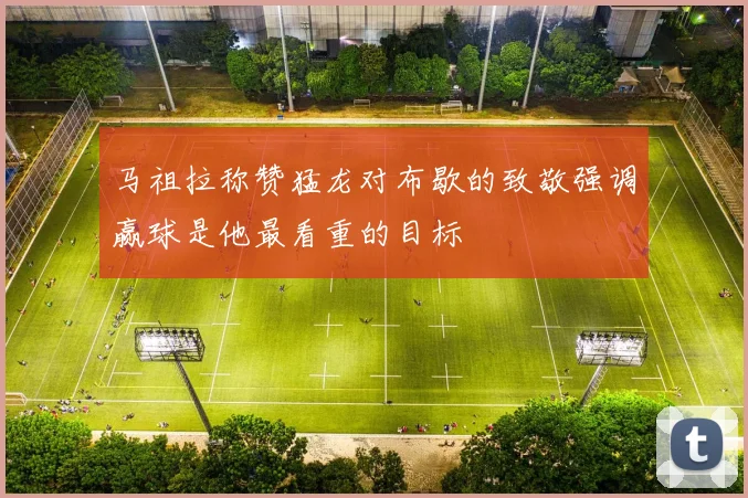 马祖拉称赞猛龙对布歇的致敬强调赢球是他最看重的目标