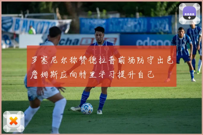 罗塞尼尔称赞德拉普前场防守出色詹姆斯应向特里学习提升自己