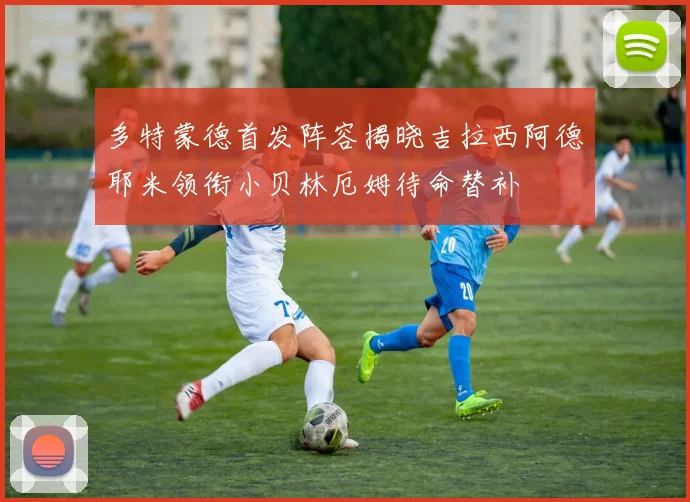 多特蒙德首发阵容揭晓吉拉西阿德耶米领衔小贝林厄姆待命替补