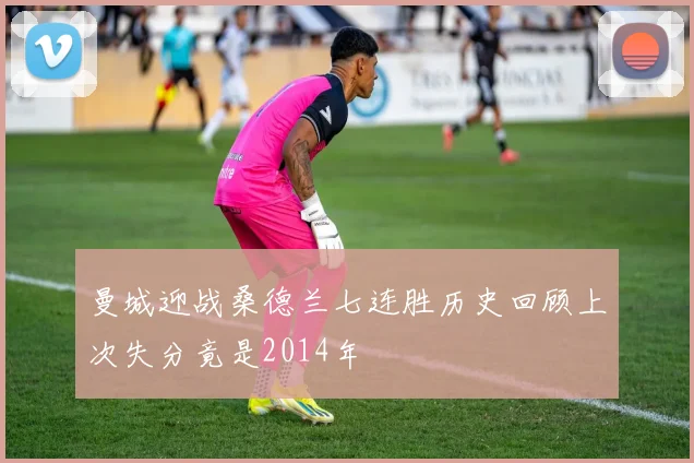 曼城迎战桑德兰七连胜历史回顾上次失分竟是2014年