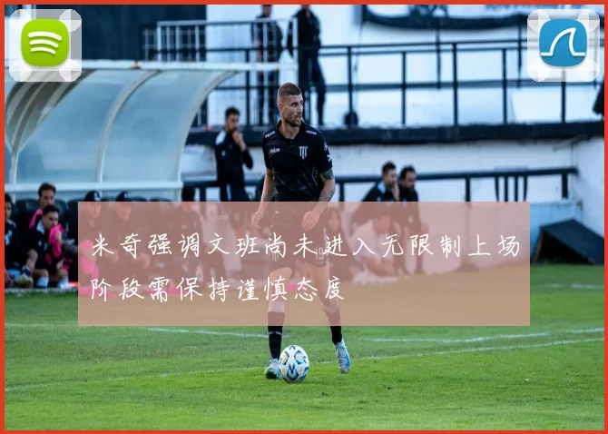 米奇强调文班尚未进入无限制上场阶段需保持谨慎态度