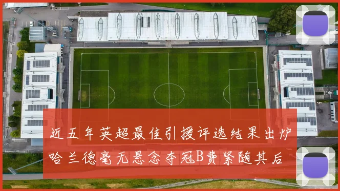 近五年英超最佳引援评选结果出炉哈兰德毫无悬念夺冠B费紧随其后