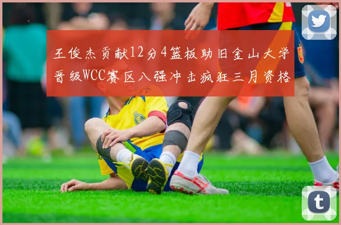 王俊杰贡献12分4篮板助旧金山大学晋级WCC赛区八强冲击疯狂三月资格