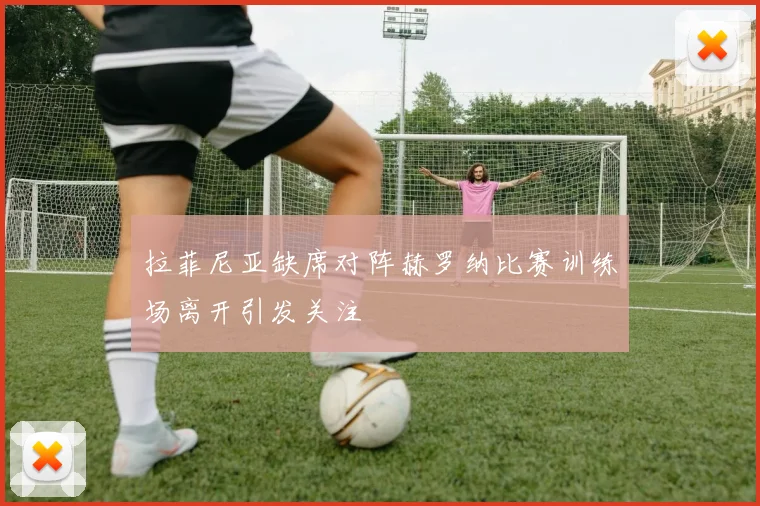 拉菲尼亚缺席对阵赫罗纳比赛训练场离开引发关注