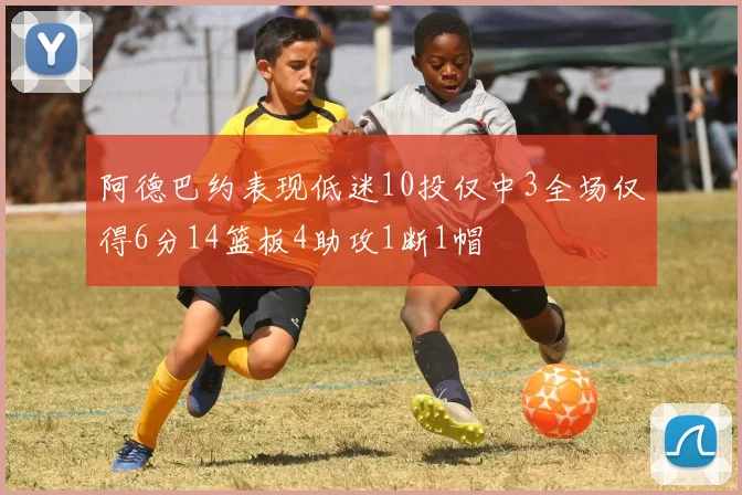 阿德巴约表现低迷10投仅中3全场仅得6分14篮板4助攻1断1帽