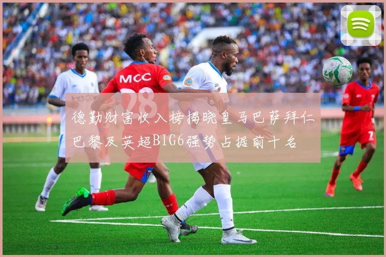 德勤财富收入榜揭晓皇马巴萨拜仁巴黎及英超BIG6强势占据前十名