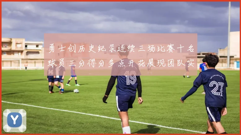 勇士创历史纪录连续三场比赛十名球员三分得分多点开花展现团队实力