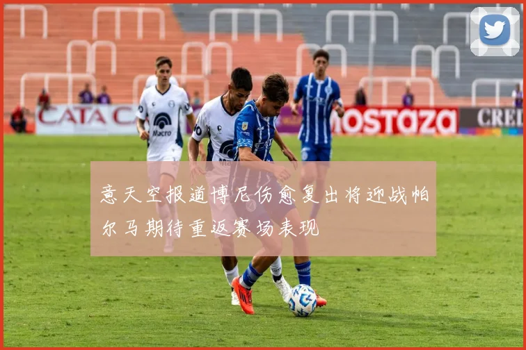 意天空报道博尼伤愈复出将迎战帕尔马期待重返赛场表现