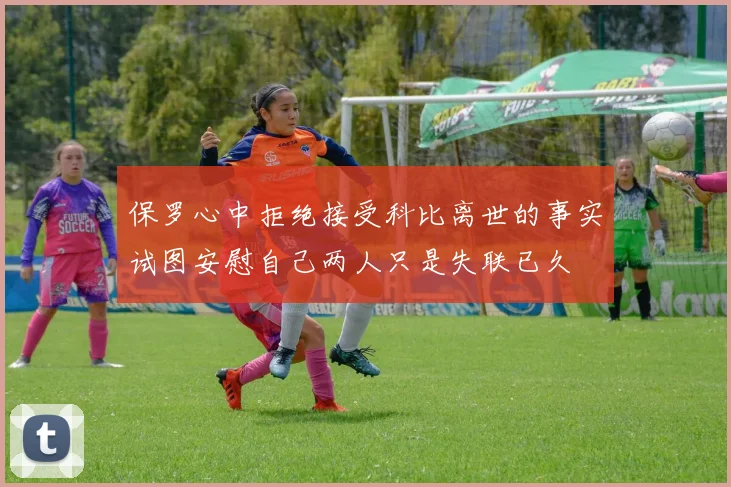 保罗心中拒绝接受科比离世的事实试图安慰自己两人只是失联已久