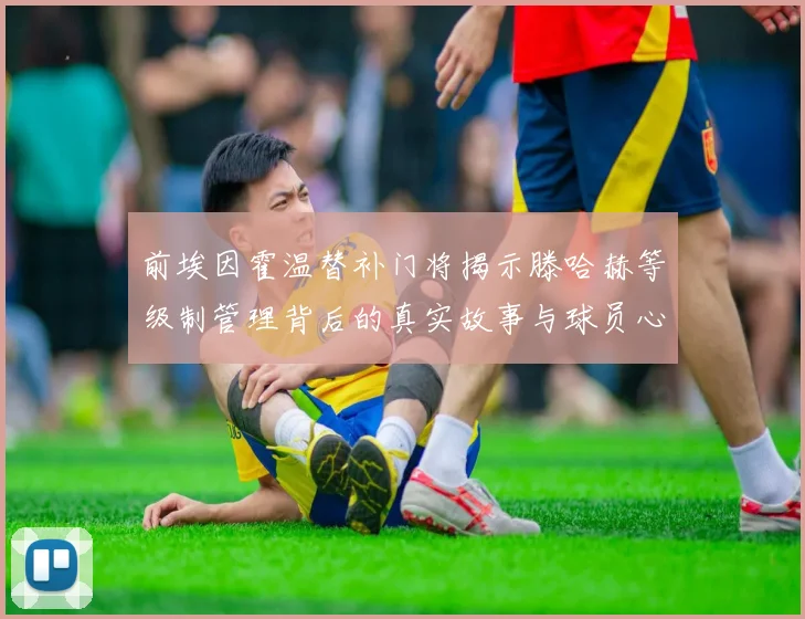 前埃因霍温替补门将揭示滕哈赫等级制管理背后的真实故事与球员心声