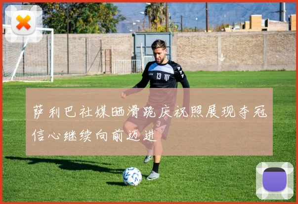 萨利巴社媒晒滑跪庆祝照展现夺冠信心继续向前迈进
