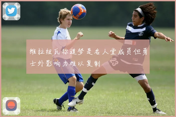 维拉纽瓦称追梦是名人堂成员但勇士外影响力难以复制