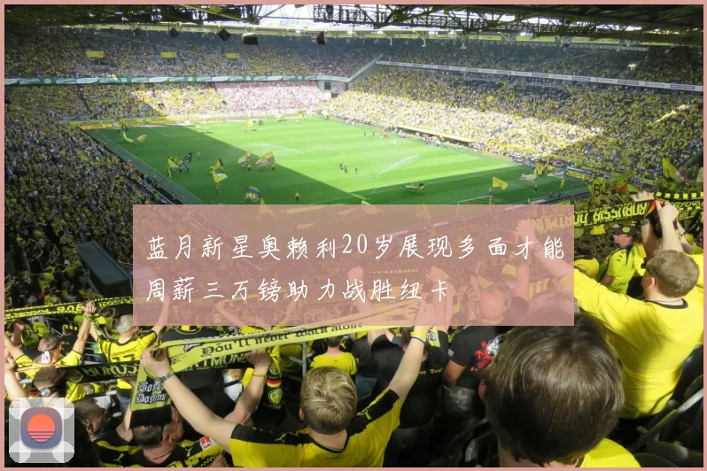 蓝月新星奥赖利20岁展现多面才能周薪三万镑助力战胜纽卡