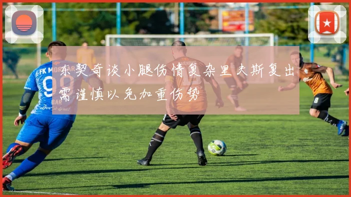 东契奇谈小腿伤情复杂里夫斯复出需谨慎以免加重伤势