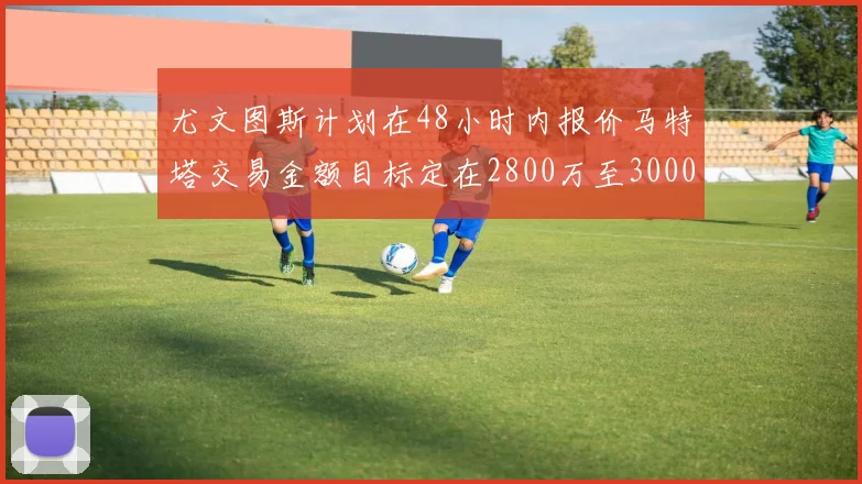 尤文图斯计划在48小时内报价马特塔交易金额目标定在2800万至3000万欧元