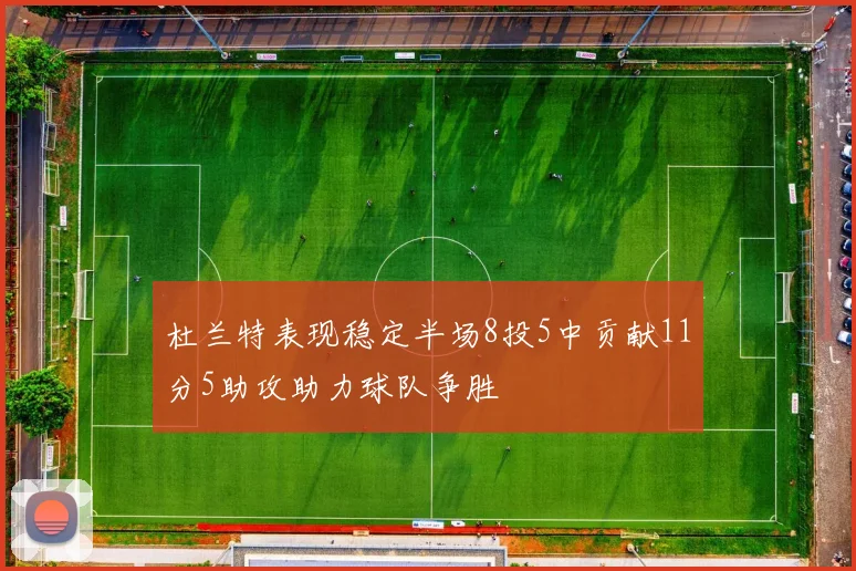 杜兰特表现稳定半场8投5中贡献11分5助攻助力球队争胜