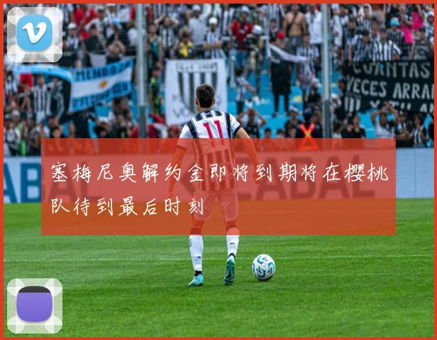 塞梅尼奥解约金即将到期将在樱桃队待到最后时刻