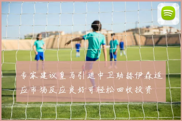 专家建议皇马引进中卫助赫伊森适应市场反应良好可轻松回收投资