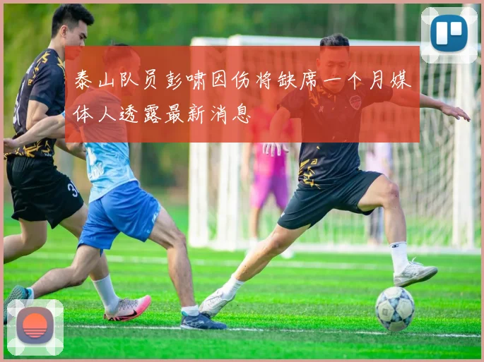 泰山队员彭啸因伤将缺席一个月媒体人透露最新消息
