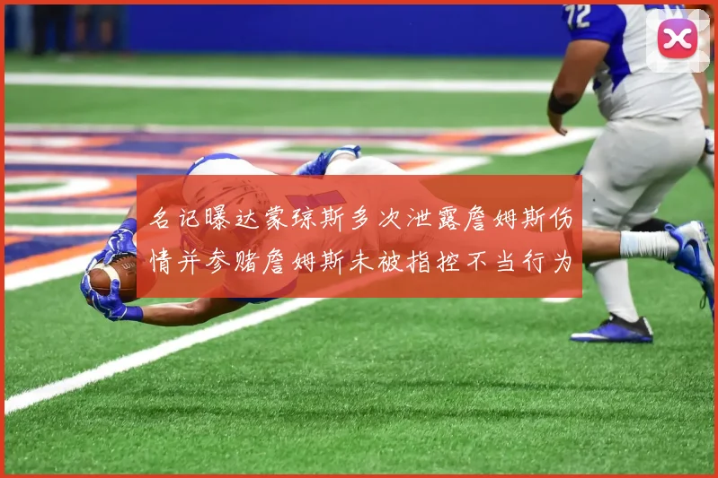 名记曝达蒙琼斯多次泄露詹姆斯伤情并参赌詹姆斯未被指控不当行为