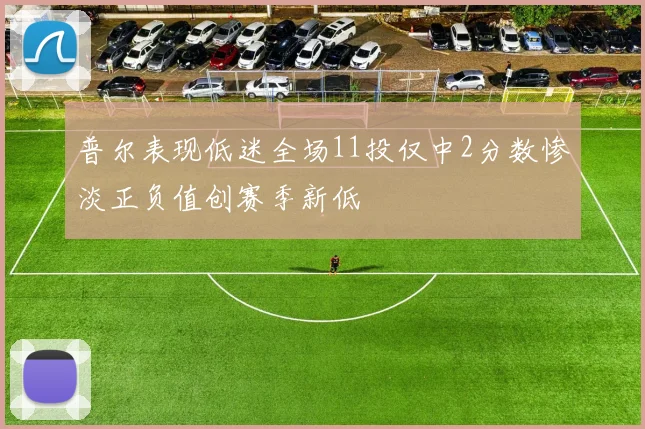 普尔表现低迷全场11投仅中2分数惨淡正负值创赛季新低